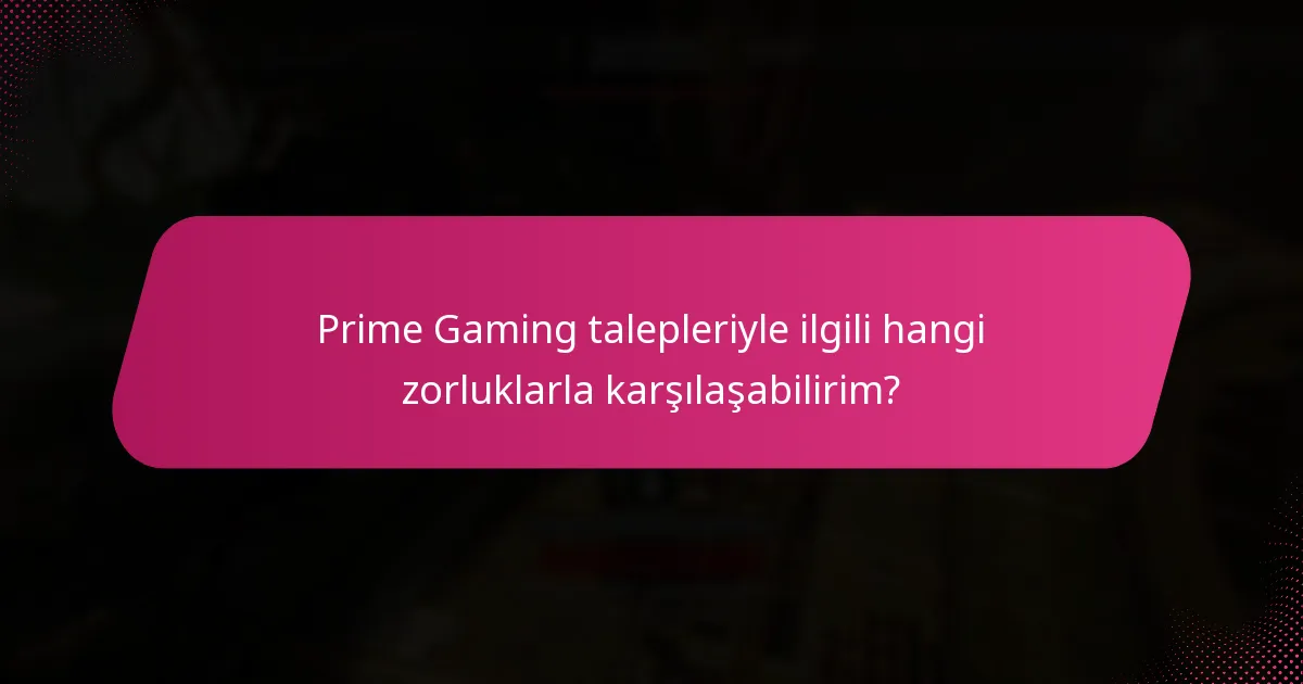 Prime Gaming talepleriyle ilgili hangi zorluklarla karşılaşabilirim?