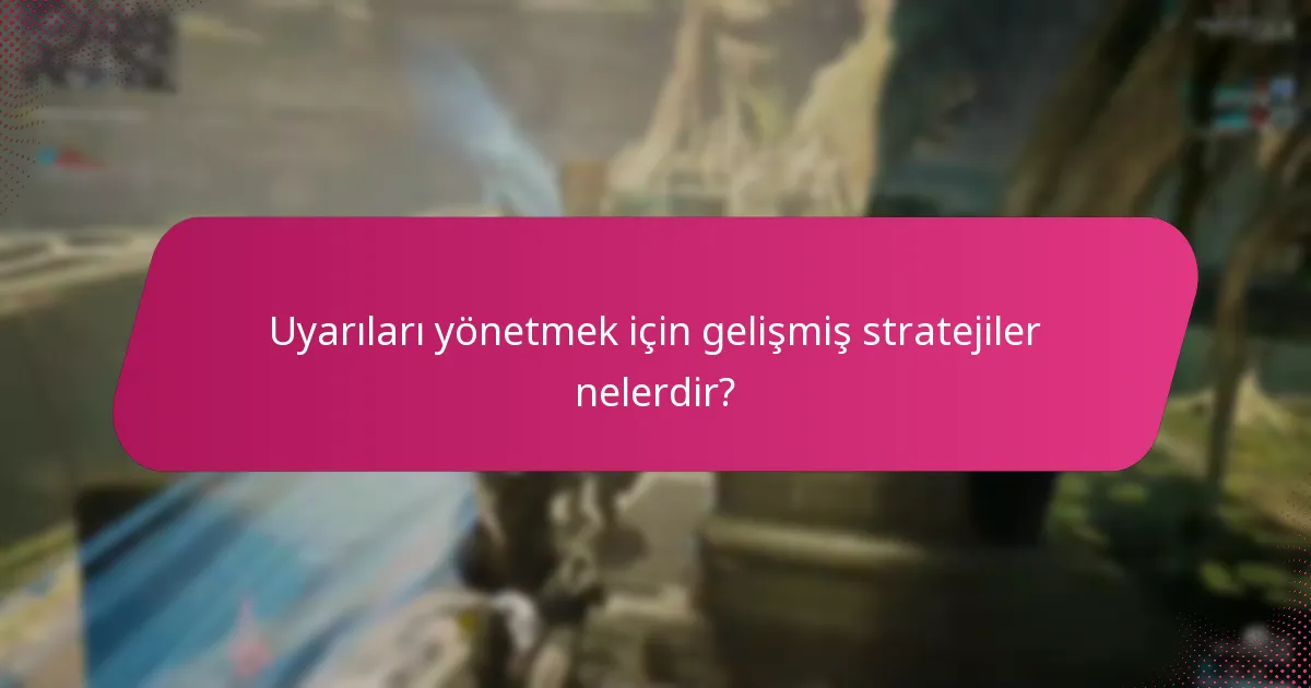 Uyarıları yönetmek için gelişmiş stratejiler nelerdir?